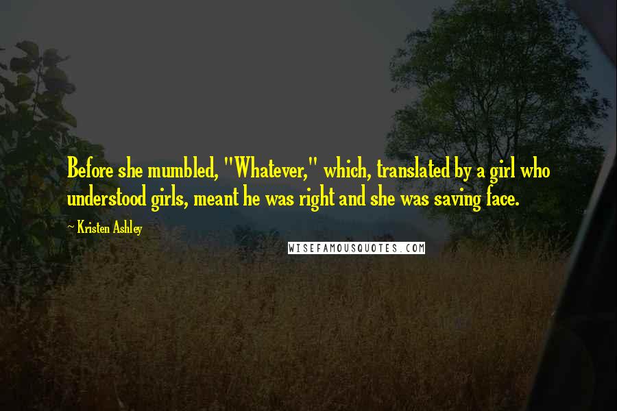 Kristen Ashley Quotes: Before she mumbled, "Whatever," which, translated by a girl who understood girls, meant he was right and she was saving face.