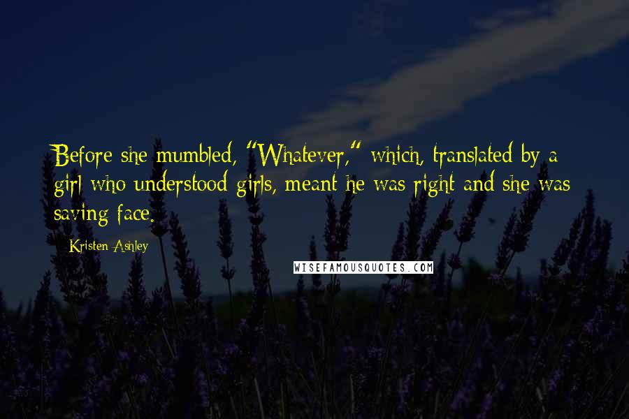 Kristen Ashley Quotes: Before she mumbled, "Whatever," which, translated by a girl who understood girls, meant he was right and she was saving face.