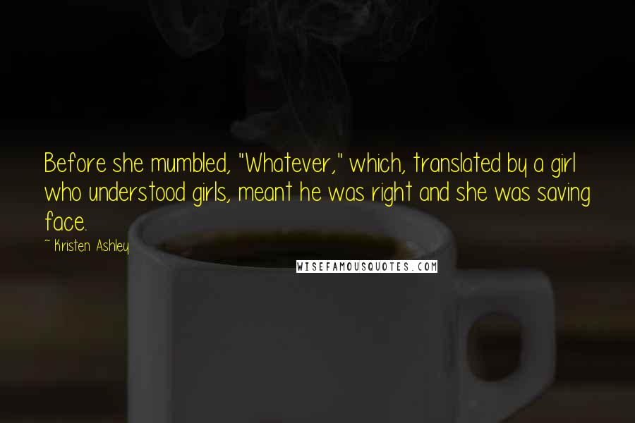 Kristen Ashley Quotes: Before she mumbled, "Whatever," which, translated by a girl who understood girls, meant he was right and she was saving face.