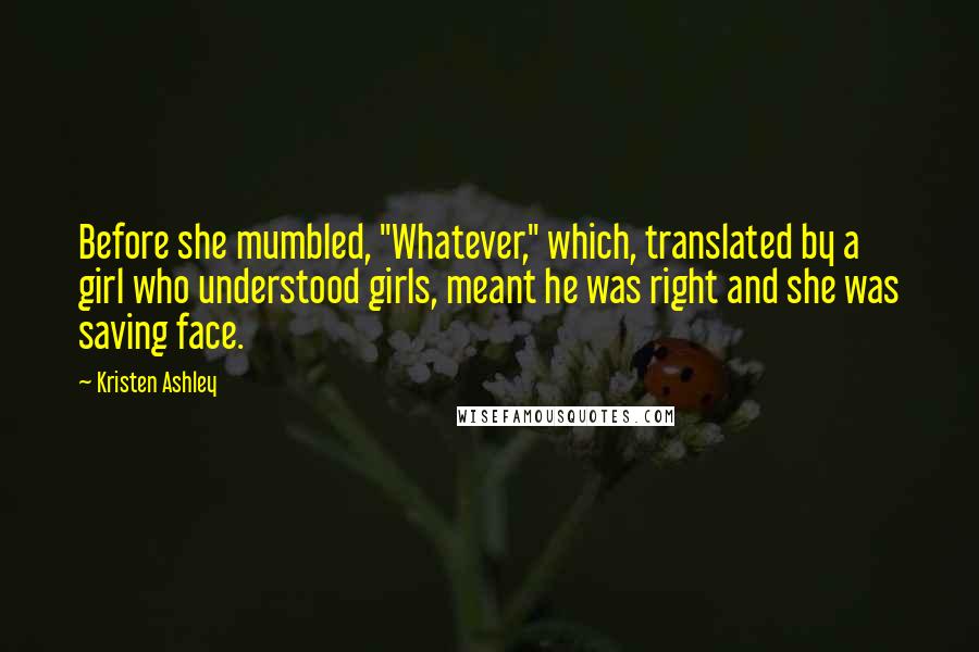 Kristen Ashley Quotes: Before she mumbled, "Whatever," which, translated by a girl who understood girls, meant he was right and she was saving face.