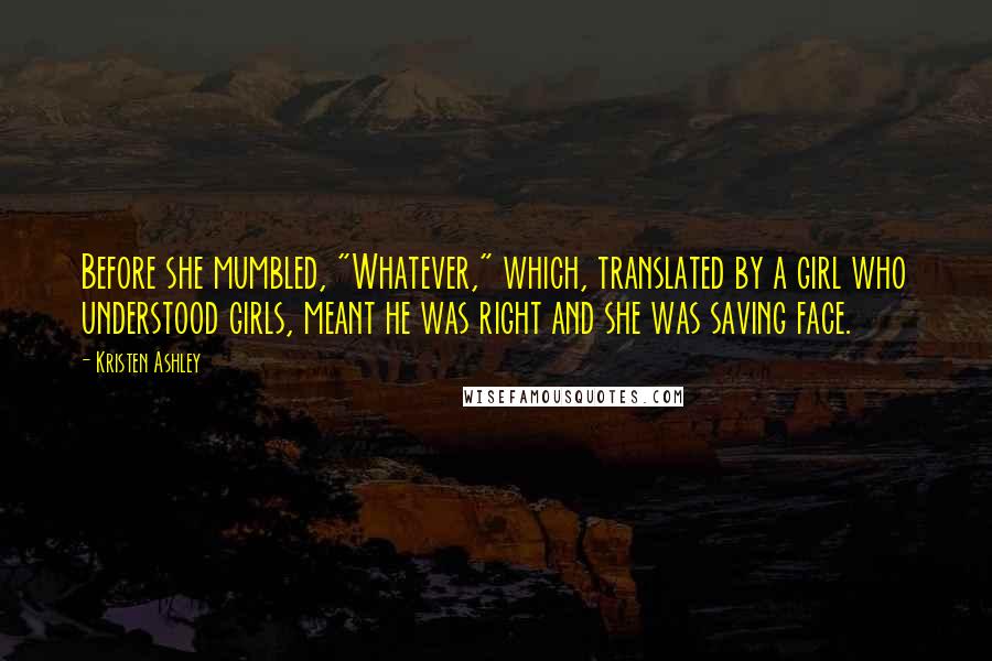 Kristen Ashley Quotes: Before she mumbled, "Whatever," which, translated by a girl who understood girls, meant he was right and she was saving face.