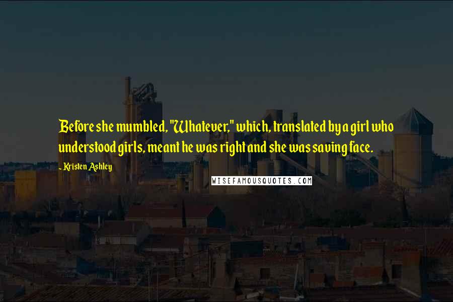 Kristen Ashley Quotes: Before she mumbled, "Whatever," which, translated by a girl who understood girls, meant he was right and she was saving face.