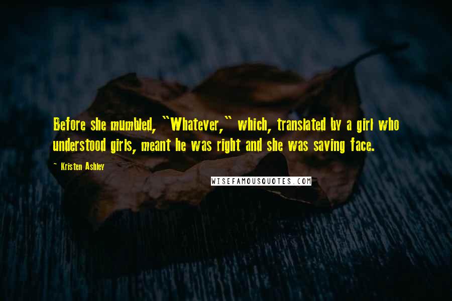 Kristen Ashley Quotes: Before she mumbled, "Whatever," which, translated by a girl who understood girls, meant he was right and she was saving face.