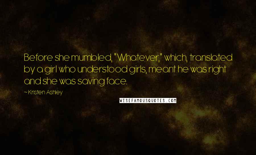 Kristen Ashley Quotes: Before she mumbled, "Whatever," which, translated by a girl who understood girls, meant he was right and she was saving face.