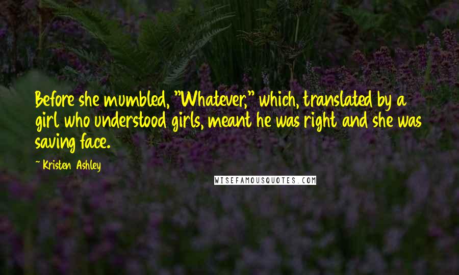 Kristen Ashley Quotes: Before she mumbled, "Whatever," which, translated by a girl who understood girls, meant he was right and she was saving face.