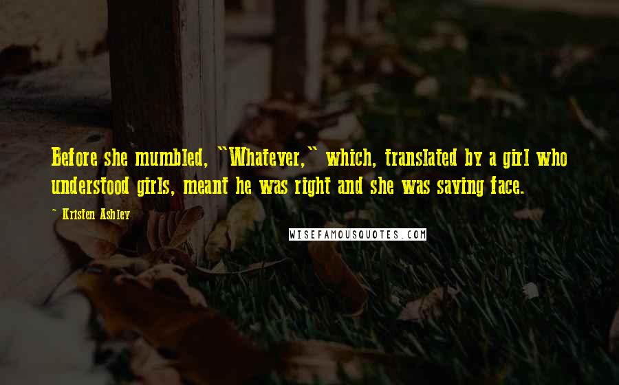 Kristen Ashley Quotes: Before she mumbled, "Whatever," which, translated by a girl who understood girls, meant he was right and she was saving face.