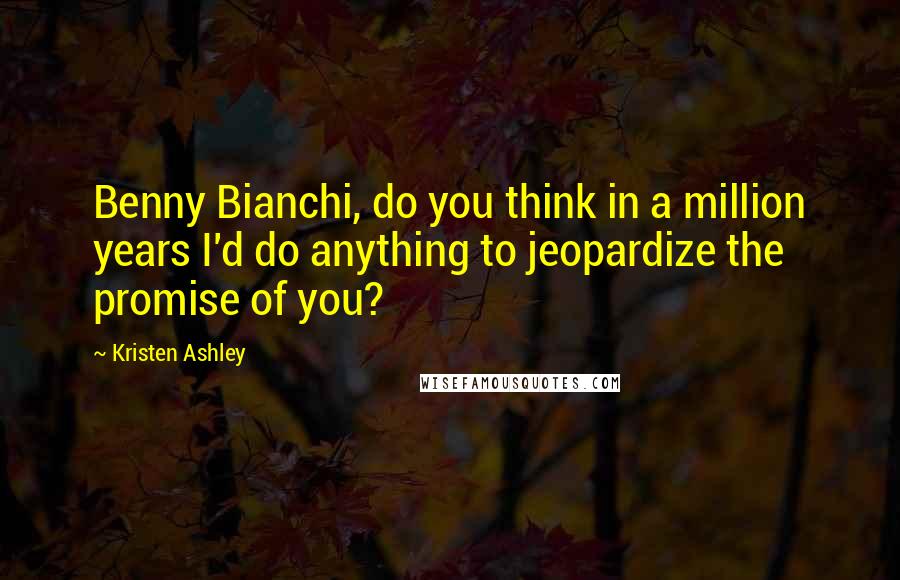 Kristen Ashley Quotes: Benny Bianchi, do you think in a million years I'd do anything to jeopardize the promise of you?