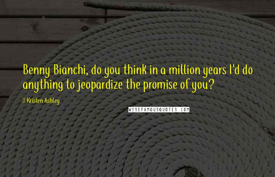 Kristen Ashley Quotes: Benny Bianchi, do you think in a million years I'd do anything to jeopardize the promise of you?
