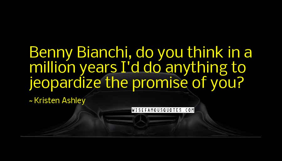 Kristen Ashley Quotes: Benny Bianchi, do you think in a million years I'd do anything to jeopardize the promise of you?