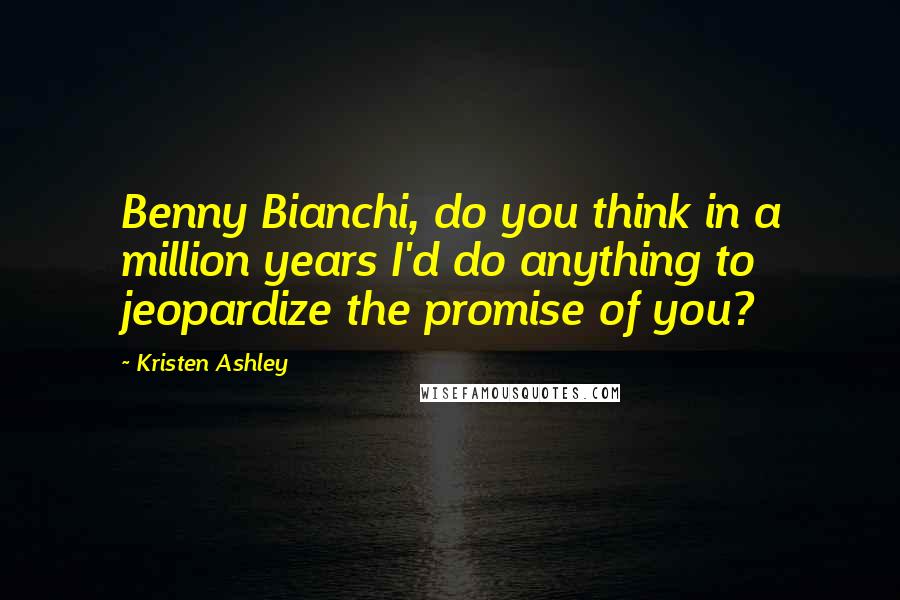 Kristen Ashley Quotes: Benny Bianchi, do you think in a million years I'd do anything to jeopardize the promise of you?