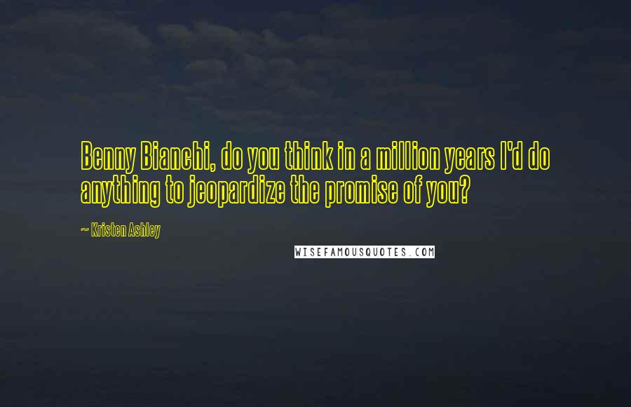 Kristen Ashley Quotes: Benny Bianchi, do you think in a million years I'd do anything to jeopardize the promise of you?