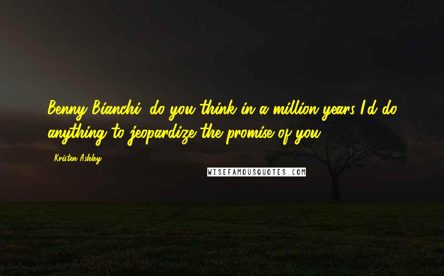 Kristen Ashley Quotes: Benny Bianchi, do you think in a million years I'd do anything to jeopardize the promise of you?