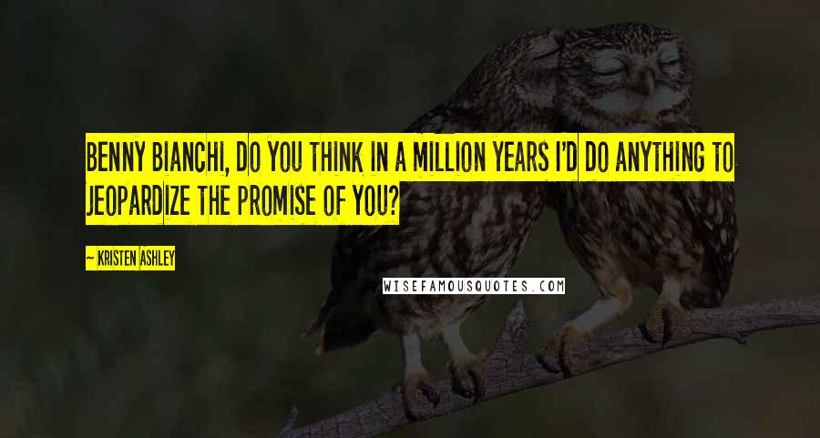 Kristen Ashley Quotes: Benny Bianchi, do you think in a million years I'd do anything to jeopardize the promise of you?