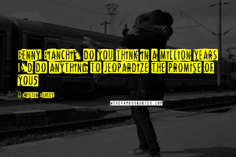 Kristen Ashley Quotes: Benny Bianchi, do you think in a million years I'd do anything to jeopardize the promise of you?