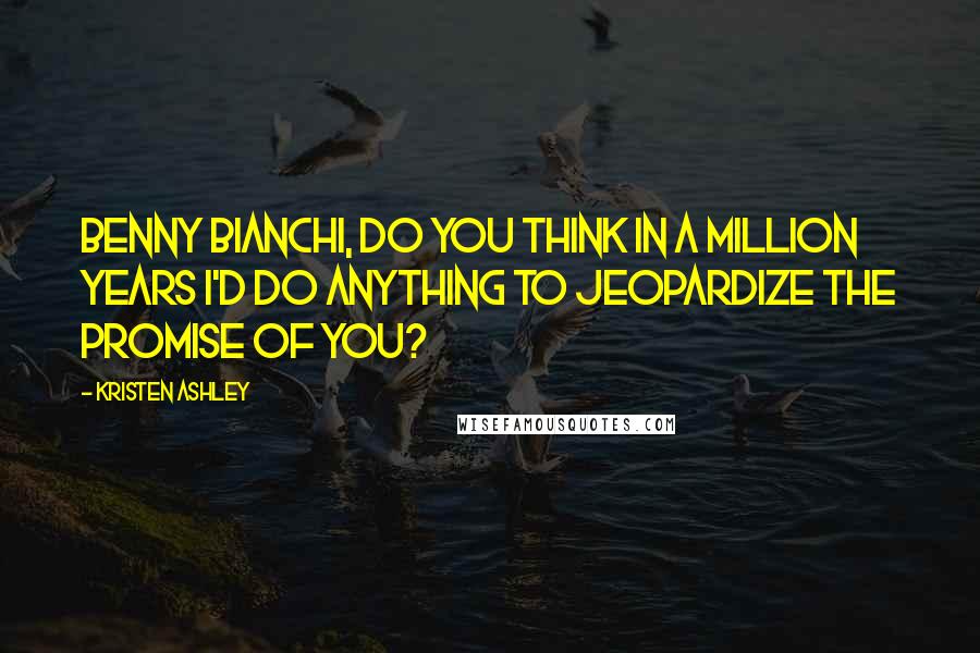 Kristen Ashley Quotes: Benny Bianchi, do you think in a million years I'd do anything to jeopardize the promise of you?