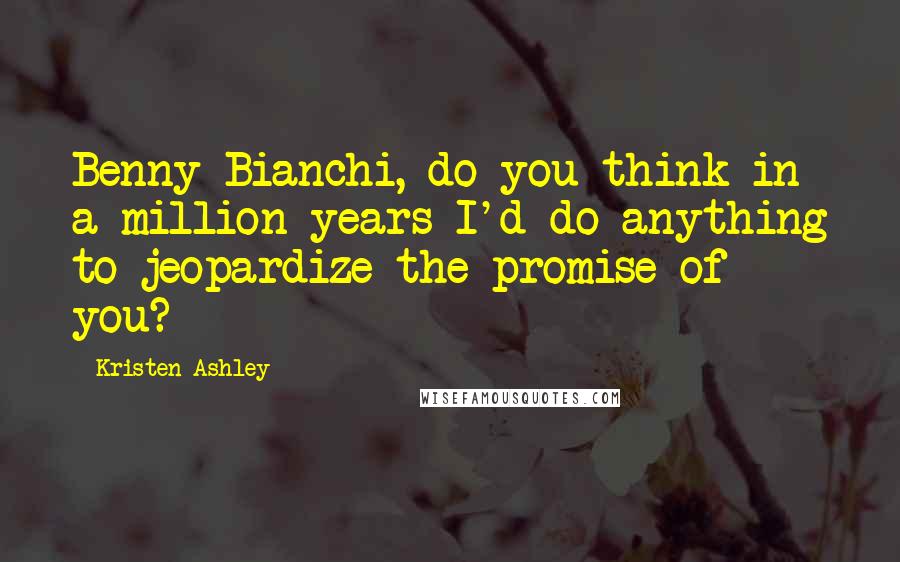 Kristen Ashley Quotes: Benny Bianchi, do you think in a million years I'd do anything to jeopardize the promise of you?