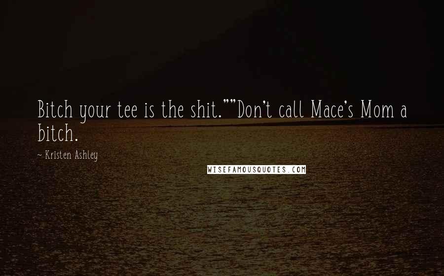 Kristen Ashley Quotes: Bitch your tee is the shit.""Don't call Mace's Mom a bitch.