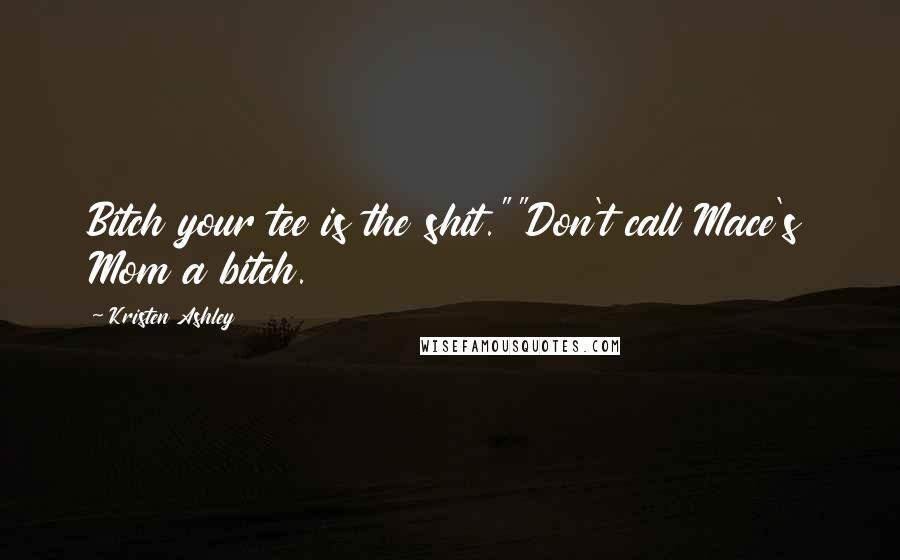 Kristen Ashley Quotes: Bitch your tee is the shit.""Don't call Mace's Mom a bitch.