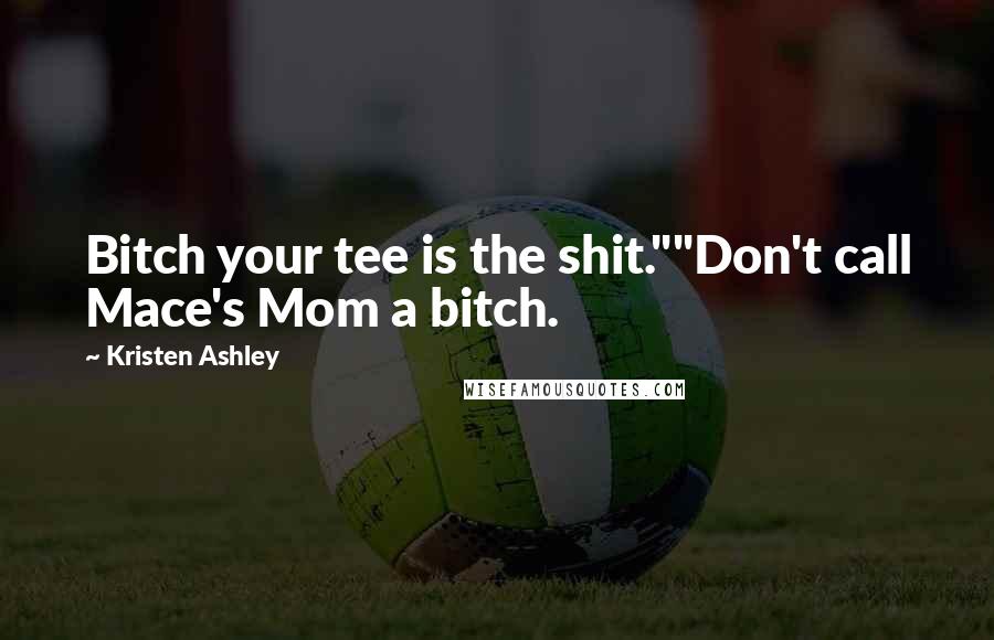 Kristen Ashley Quotes: Bitch your tee is the shit.""Don't call Mace's Mom a bitch.