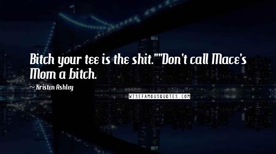 Kristen Ashley Quotes: Bitch your tee is the shit.""Don't call Mace's Mom a bitch.