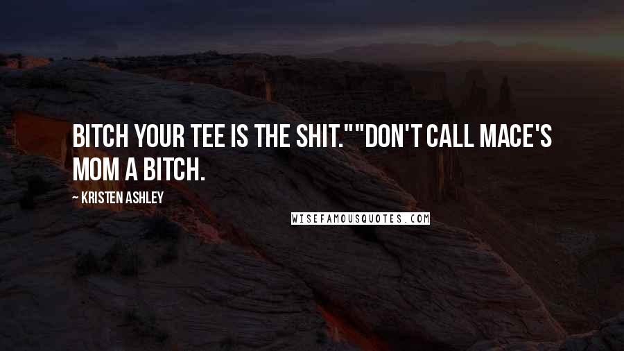 Kristen Ashley Quotes: Bitch your tee is the shit.""Don't call Mace's Mom a bitch.