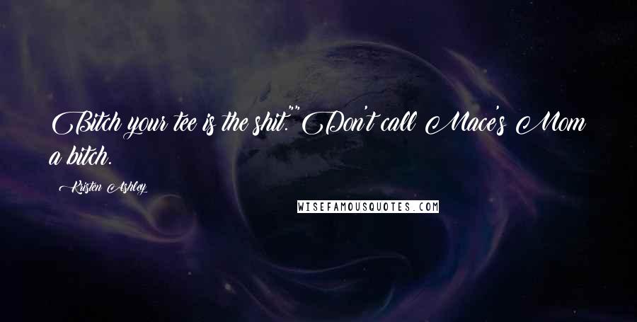 Kristen Ashley Quotes: Bitch your tee is the shit.""Don't call Mace's Mom a bitch.