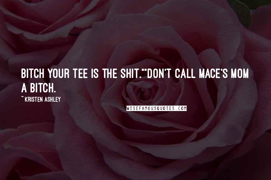 Kristen Ashley Quotes: Bitch your tee is the shit.""Don't call Mace's Mom a bitch.