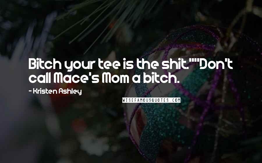 Kristen Ashley Quotes: Bitch your tee is the shit.""Don't call Mace's Mom a bitch.
