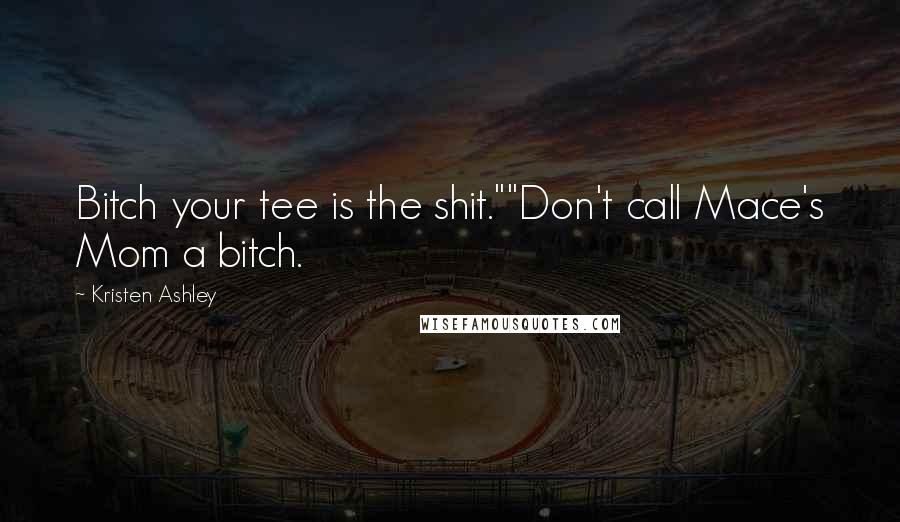 Kristen Ashley Quotes: Bitch your tee is the shit.""Don't call Mace's Mom a bitch.