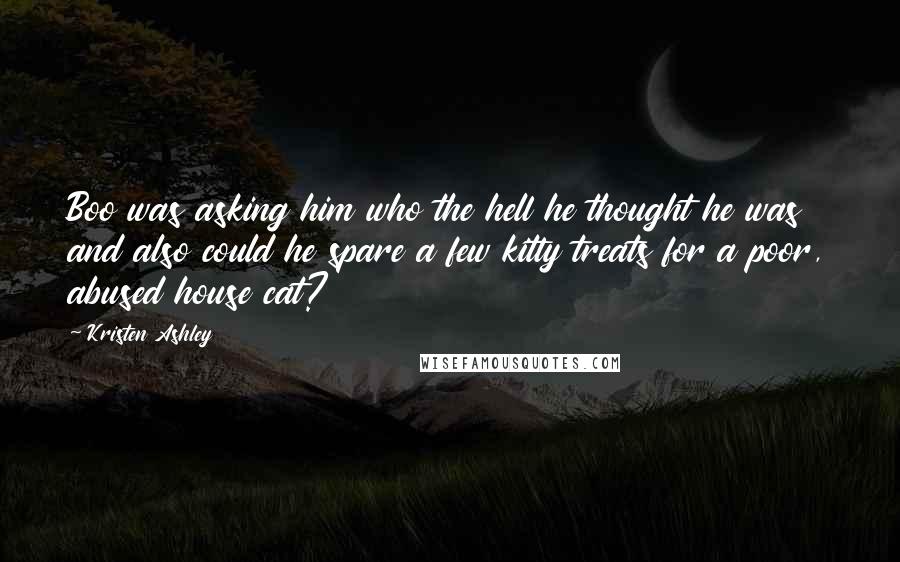 Kristen Ashley Quotes: Boo was asking him who the hell he thought he was and also could he spare a few kitty treats for a poor, abused house cat?