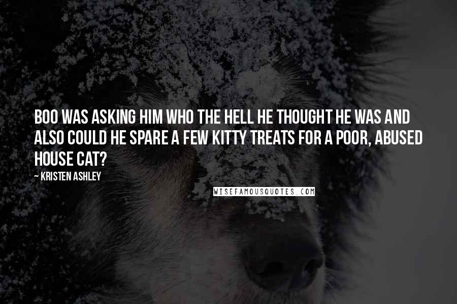 Kristen Ashley Quotes: Boo was asking him who the hell he thought he was and also could he spare a few kitty treats for a poor, abused house cat?