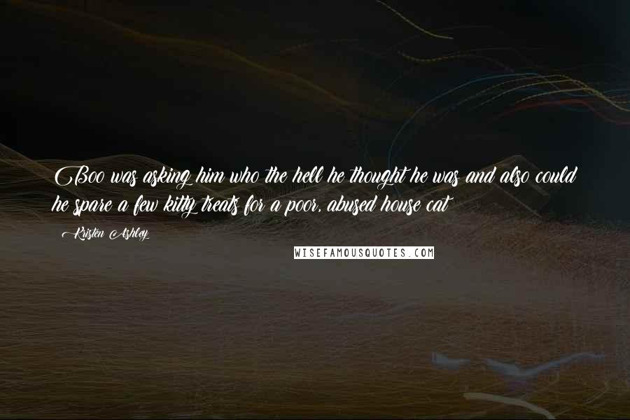 Kristen Ashley Quotes: Boo was asking him who the hell he thought he was and also could he spare a few kitty treats for a poor, abused house cat?