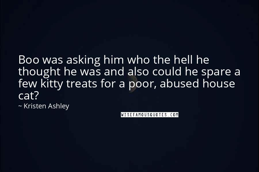 Kristen Ashley Quotes: Boo was asking him who the hell he thought he was and also could he spare a few kitty treats for a poor, abused house cat?
