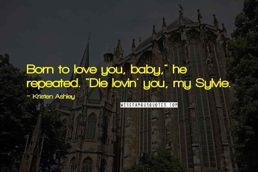 Kristen Ashley Quotes: Born to love you, baby," he repeated. "Die lovin' you, my Sylvie.