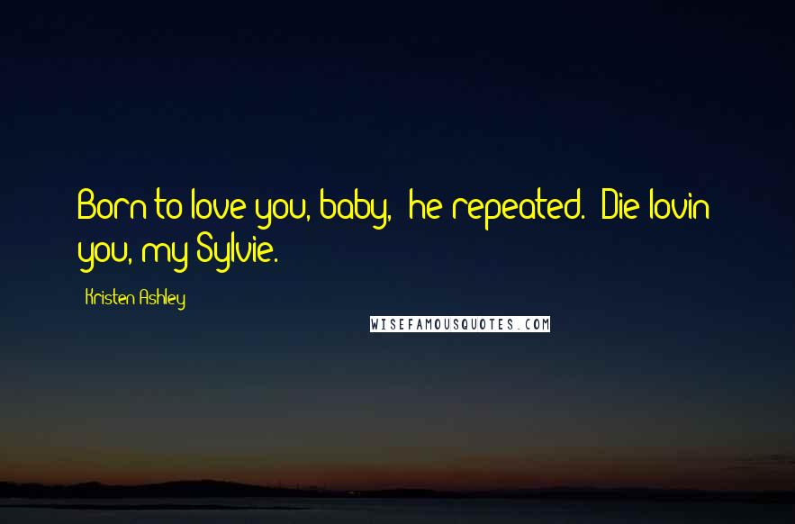 Kristen Ashley Quotes: Born to love you, baby," he repeated. "Die lovin' you, my Sylvie.