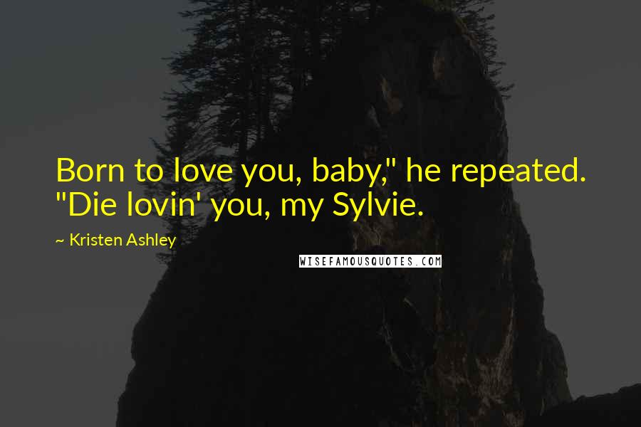 Kristen Ashley Quotes: Born to love you, baby," he repeated. "Die lovin' you, my Sylvie.