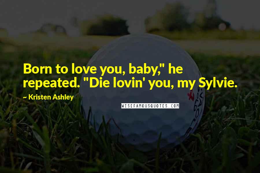 Kristen Ashley Quotes: Born to love you, baby," he repeated. "Die lovin' you, my Sylvie.