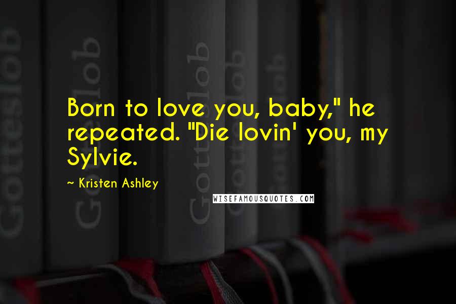 Kristen Ashley Quotes: Born to love you, baby," he repeated. "Die lovin' you, my Sylvie.