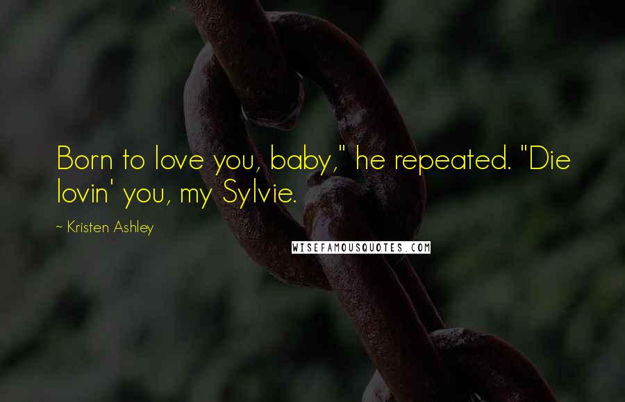 Kristen Ashley Quotes: Born to love you, baby," he repeated. "Die lovin' you, my Sylvie.