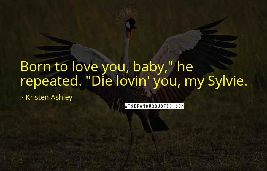 Kristen Ashley Quotes: Born to love you, baby," he repeated. "Die lovin' you, my Sylvie.