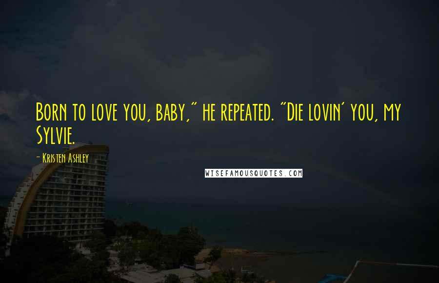 Kristen Ashley Quotes: Born to love you, baby," he repeated. "Die lovin' you, my Sylvie.