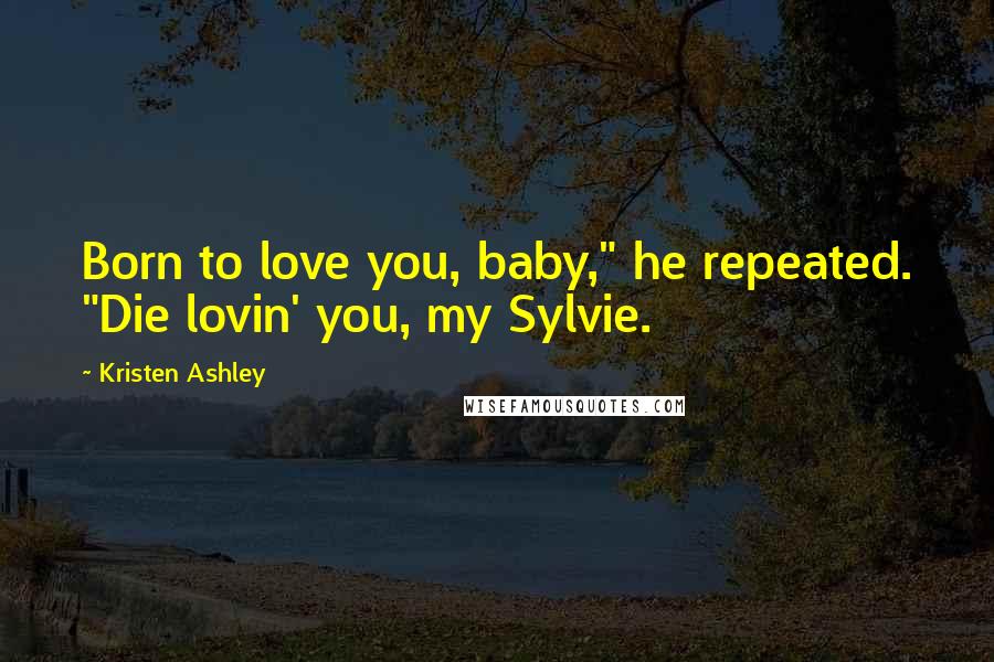 Kristen Ashley Quotes: Born to love you, baby," he repeated. "Die lovin' you, my Sylvie.