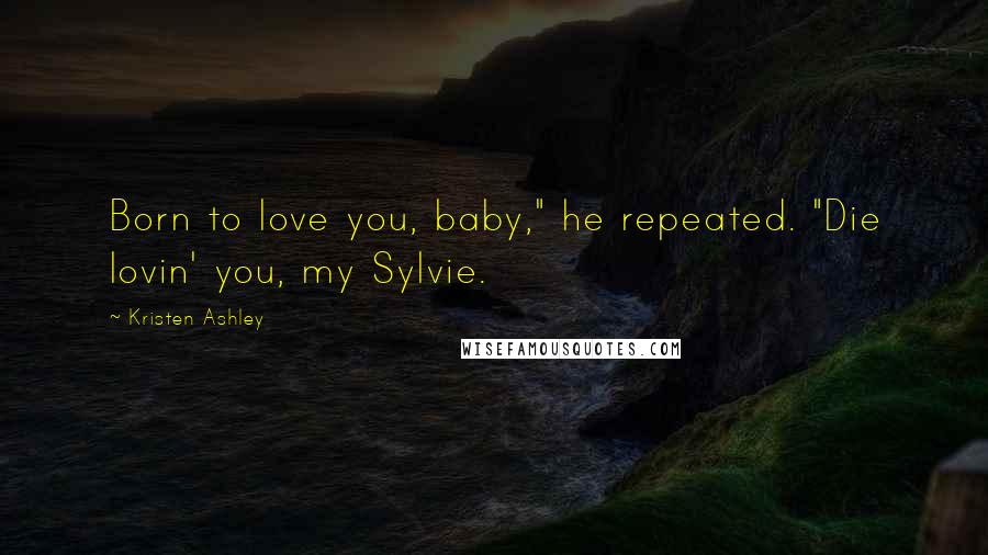 Kristen Ashley Quotes: Born to love you, baby," he repeated. "Die lovin' you, my Sylvie.