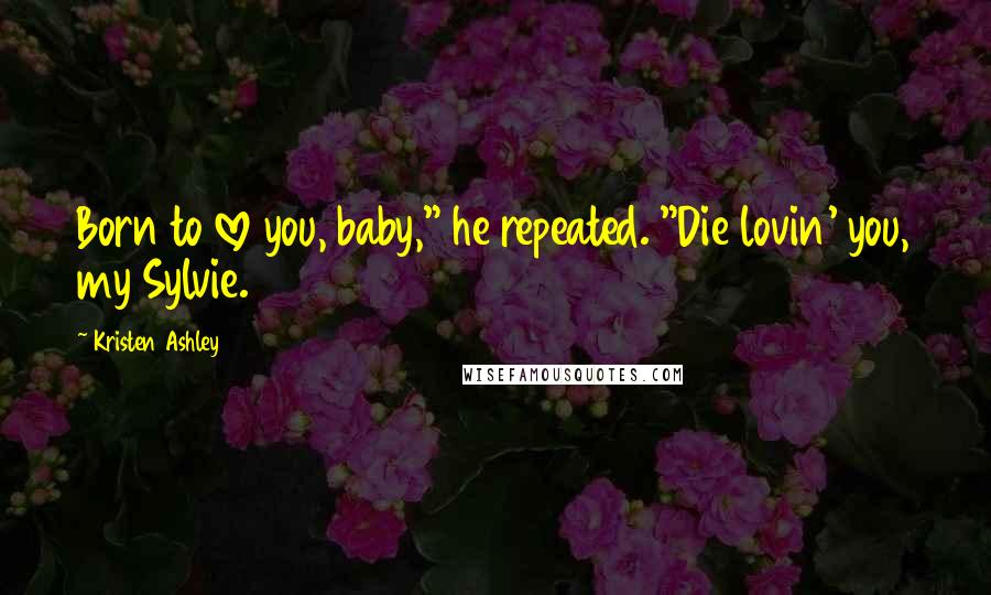 Kristen Ashley Quotes: Born to love you, baby," he repeated. "Die lovin' you, my Sylvie.