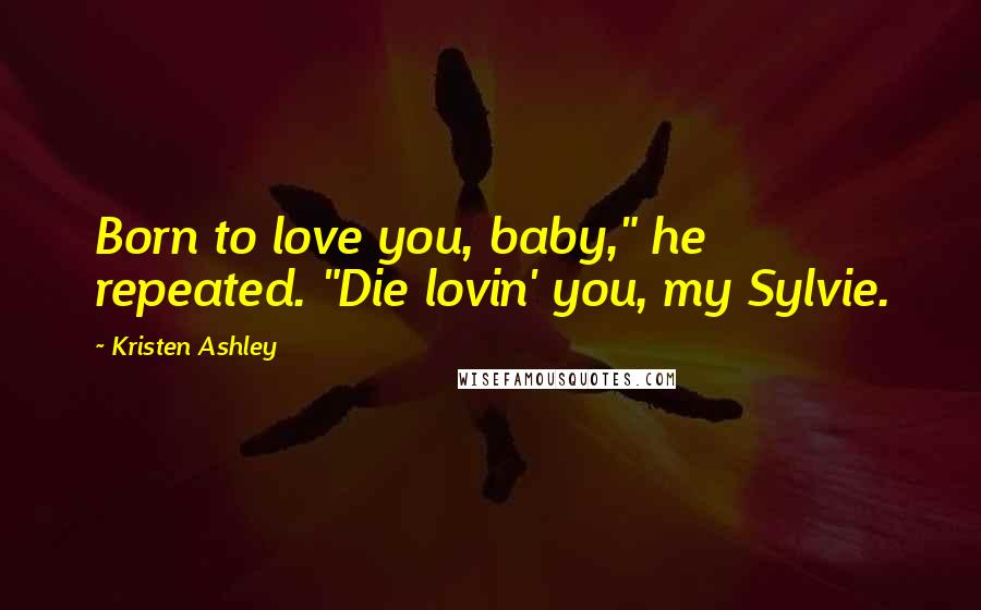 Kristen Ashley Quotes: Born to love you, baby," he repeated. "Die lovin' you, my Sylvie.