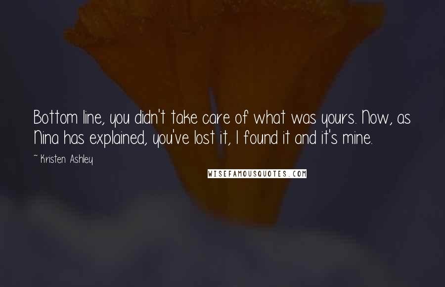 Kristen Ashley Quotes: Bottom line, you didn't take care of what was yours. Now, as Nina has explained, you've lost it, I found it and it's mine.