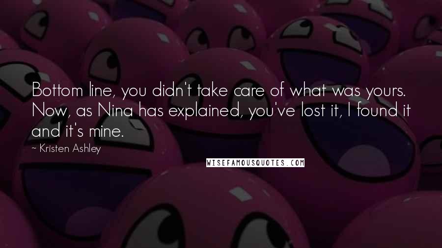 Kristen Ashley Quotes: Bottom line, you didn't take care of what was yours. Now, as Nina has explained, you've lost it, I found it and it's mine.