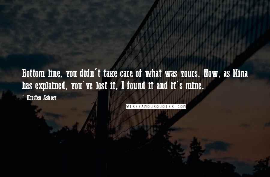 Kristen Ashley Quotes: Bottom line, you didn't take care of what was yours. Now, as Nina has explained, you've lost it, I found it and it's mine.