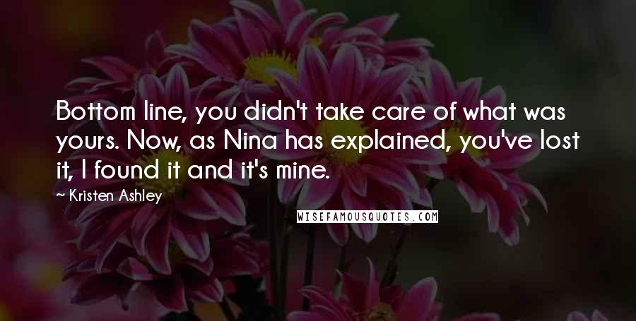 Kristen Ashley Quotes: Bottom line, you didn't take care of what was yours. Now, as Nina has explained, you've lost it, I found it and it's mine.
