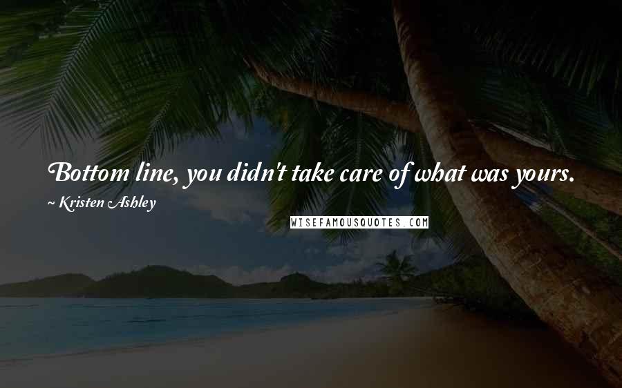 Kristen Ashley Quotes: Bottom line, you didn't take care of what was yours. Now, as Nina has explained, you've lost it, I found it and it's mine.